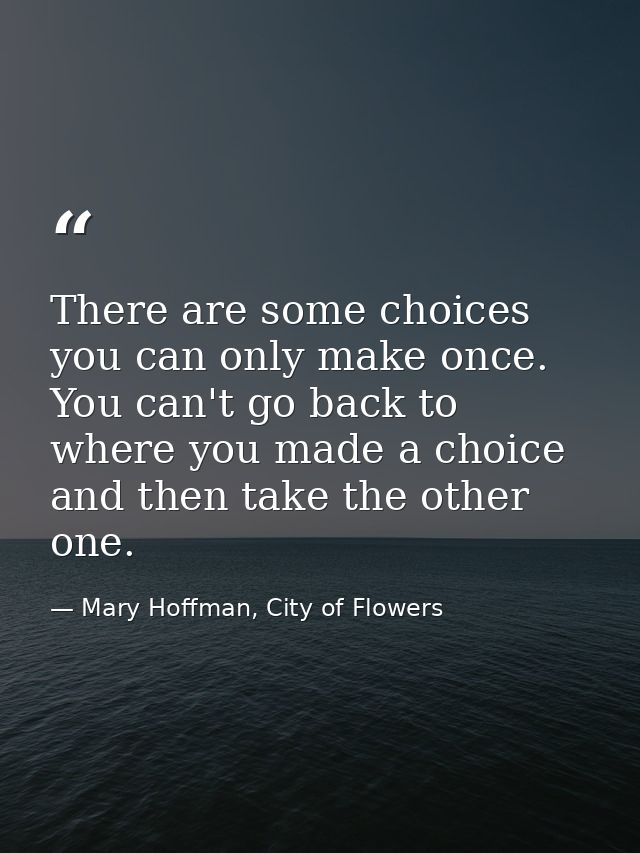 There are some choices you can only make once. You can't go back to where you made a choice and then take the other one. — Mary Hoffman, City of Flowers
