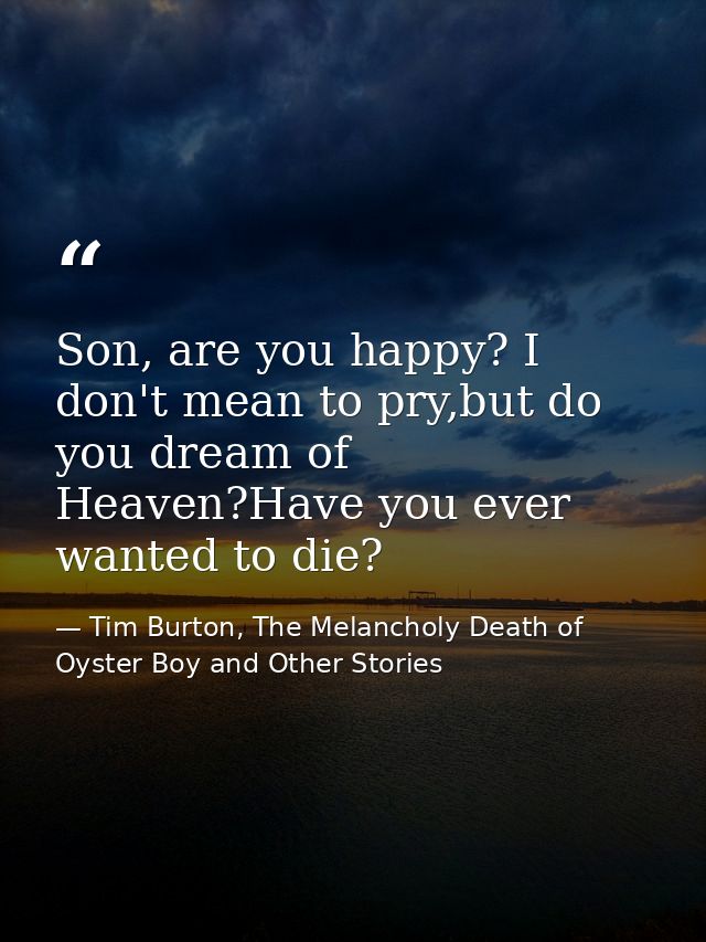 Son, are you happy? I don't mean to pry,but do you dream of Heaven?Have you ever wanted to die? — Tim Burton, The Melancholy Death of Oyster Boy and Other Stories