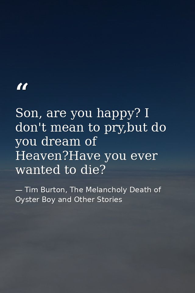 Son, are you happy? I don't mean to pry,but do you dream of Heaven?Have you ever wanted to die? — Tim Burton, The Melancholy Death of Oyster Boy and Other Stories