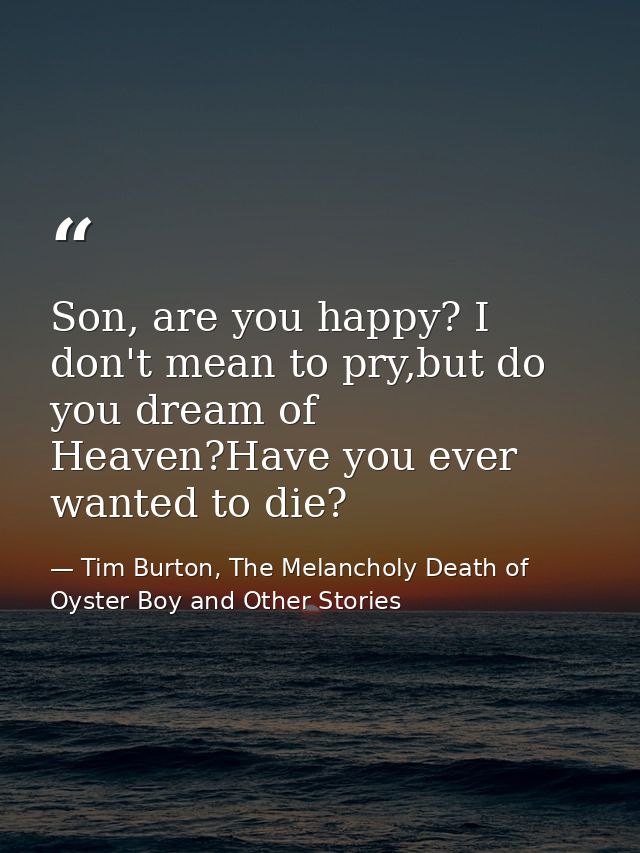 Son, are you happy? I don't mean to pry,but do you dream of Heaven?Have you ever wanted to die? — Tim Burton, The Melancholy Death of Oyster Boy and Other Stories