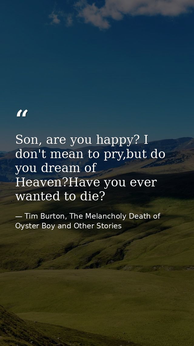 Son, are you happy? I don't mean to pry,but do you dream of Heaven?Have you ever wanted to die? — Tim Burton, The Melancholy Death of Oyster Boy and Other Stories