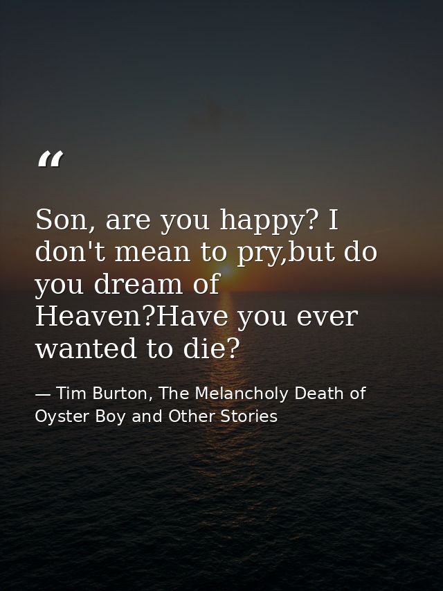 Son, are you happy? I don't mean to pry,but do you dream of Heaven?Have you ever wanted to die? — Tim Burton, The Melancholy Death of Oyster Boy and Other Stories