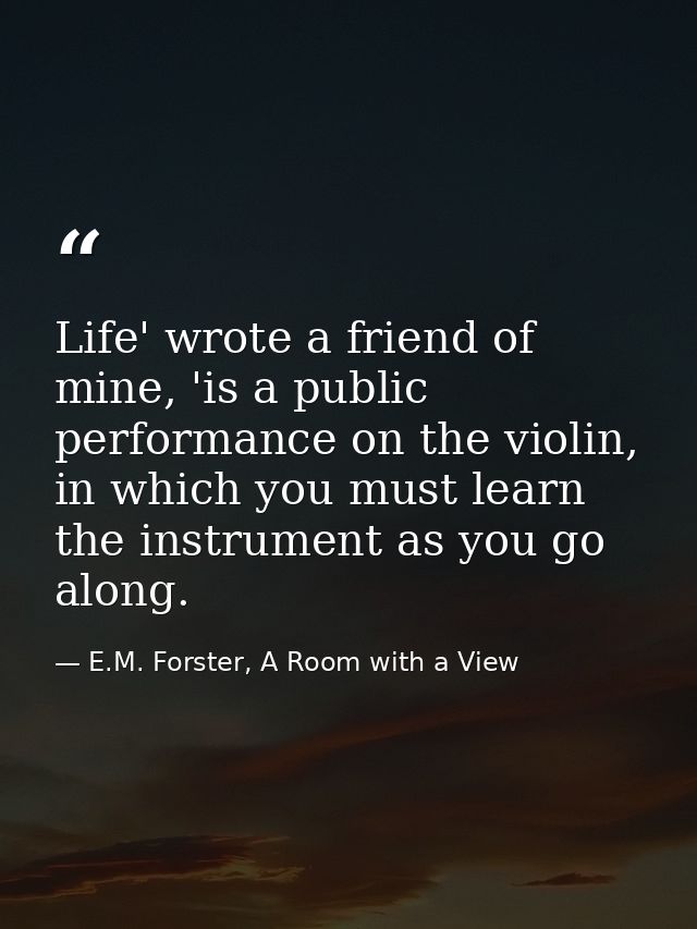 Life' wrote a friend of mine, 'is a public performance on the violin, in which you must learn the instrument as you go a — E.M. Forster, A Room with a View