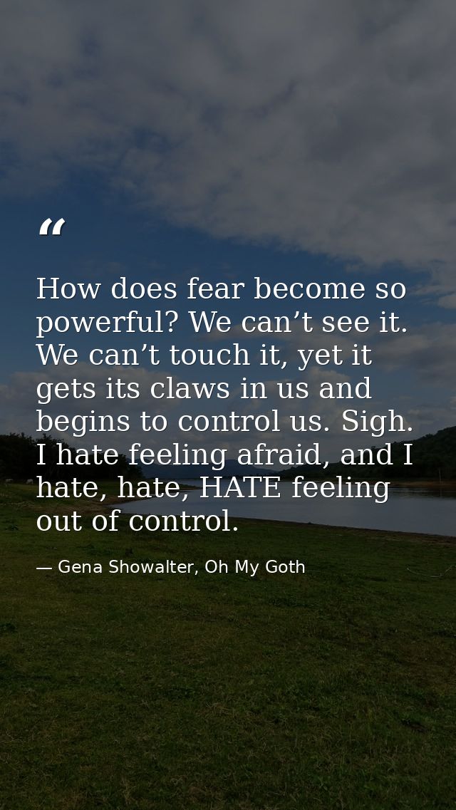 How does fear become so powerful? We can’t see it. We can’t touch it, yet it gets its claws in us and begins to control  — Gena Showalter, Oh My Goth