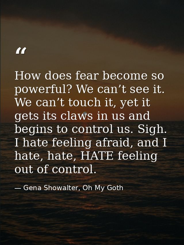 How does fear become so powerful? We can’t see it. We can’t touch it, yet it gets its claws in us and begins to control  — Gena Showalter, Oh My Goth