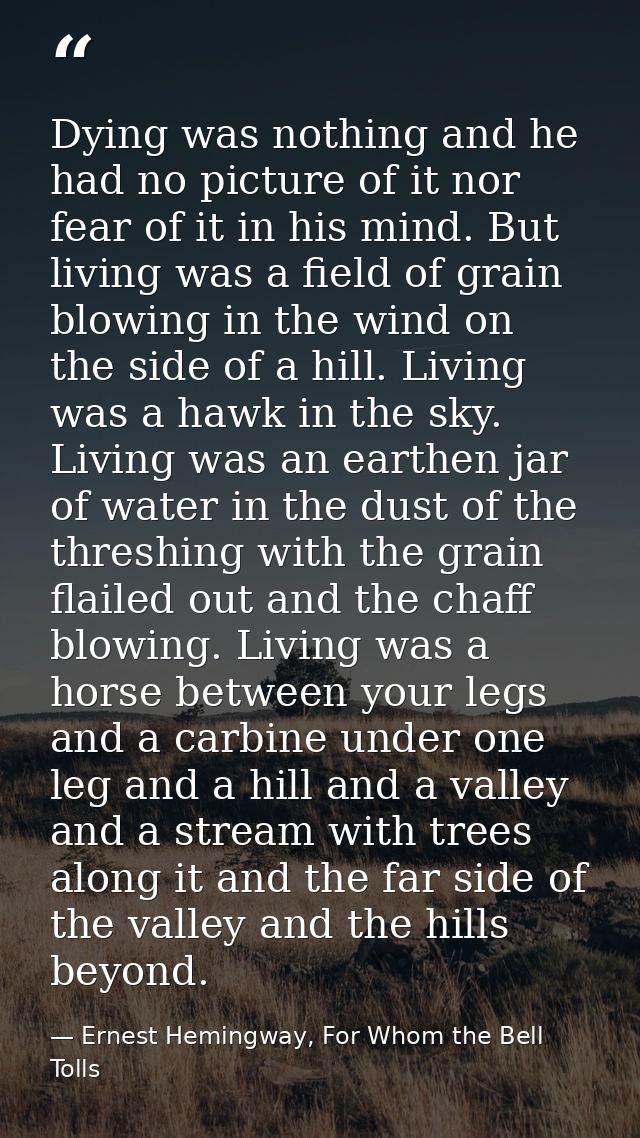 Dying was nothing and he had no picture of it nor fear of it in his mind. But living was a field of grain blowing in the — Ernest Hemingway, For Whom the Bell Tolls