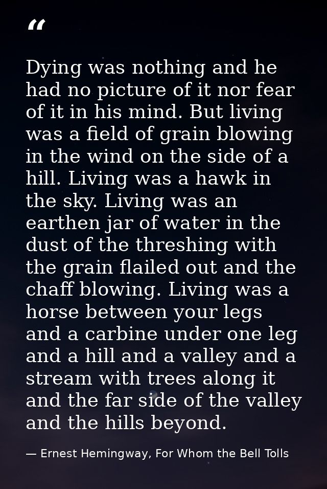 Dying was nothing and he had no picture of it nor fear of it in his mind. But living was a field of grain blowing in the — Ernest Hemingway, For Whom the Bell Tolls