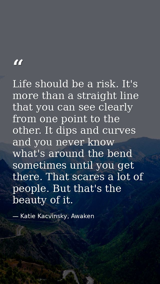 Life should be a risk. It's more than a straight line that you can see clearly from one point to the other. It dips and  — Katie Kacvinsky, Awaken