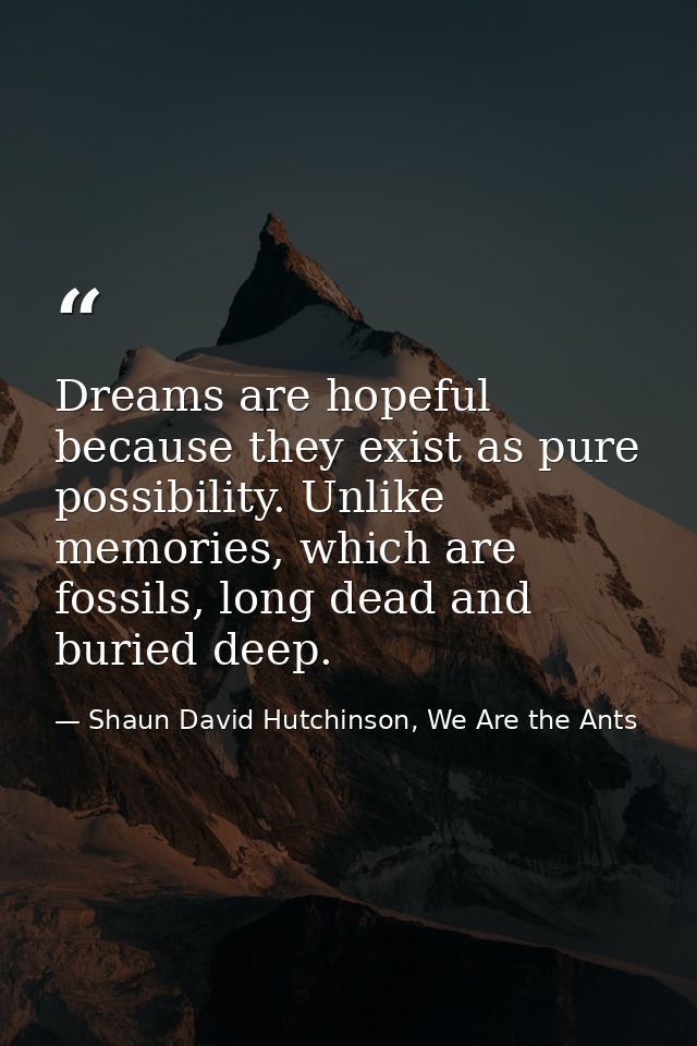 Dreams are hopeful because they exist as pure possibility. Unlike memories, which are fossils, long dead and buried deep — Shaun David Hutchinson, We Are the Ants