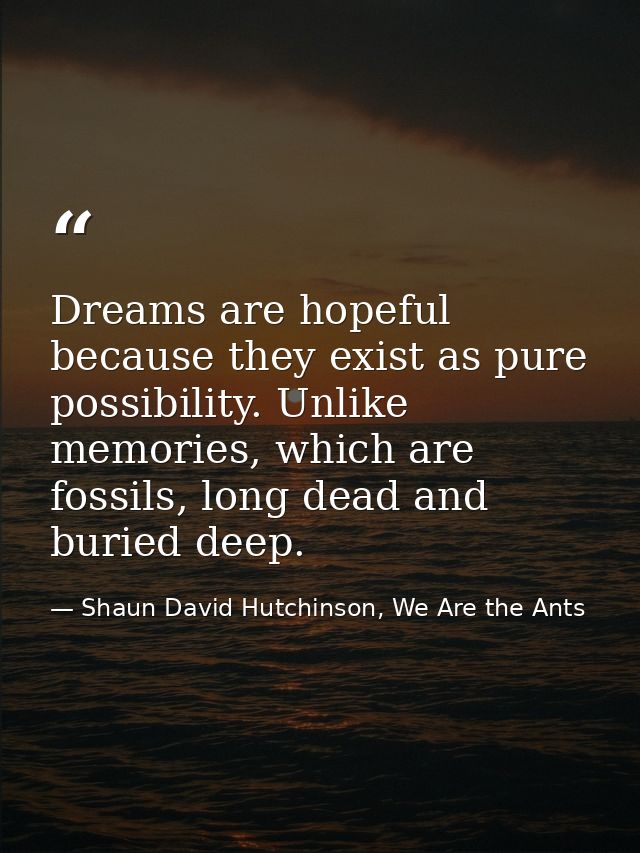 Dreams are hopeful because they exist as pure possibility. Unlike memories, which are fossils, long dead and buried deep — Shaun David Hutchinson, We Are the Ants