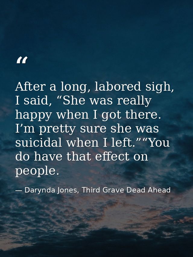 After a long, labored sigh, I said, “She was really happy when I got there. I’m pretty sure she was suicidal when I left — Darynda Jones, Third Grave Dead Ahead