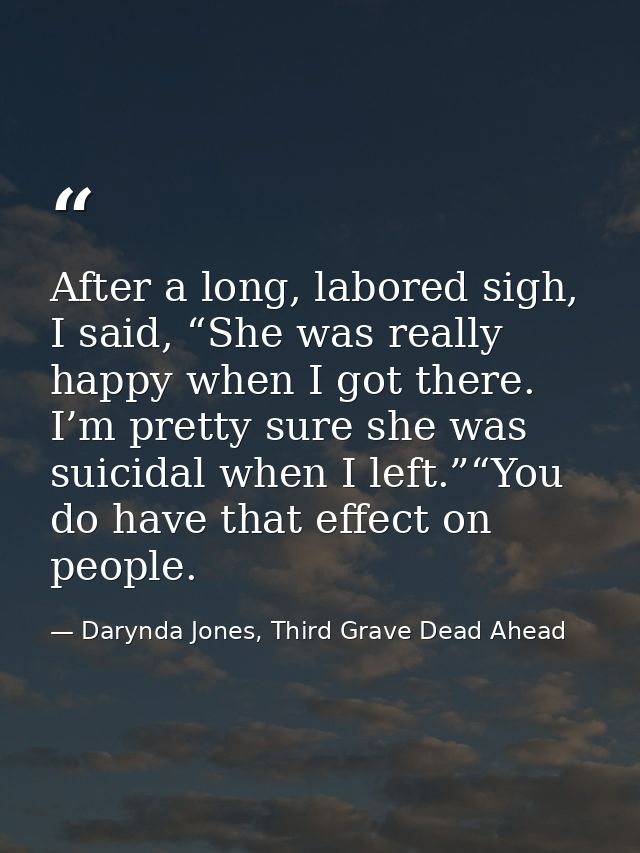 After a long, labored sigh, I said, “She was really happy when I got there. I’m pretty sure she was suicidal when I left — Darynda Jones, Third Grave Dead Ahead
