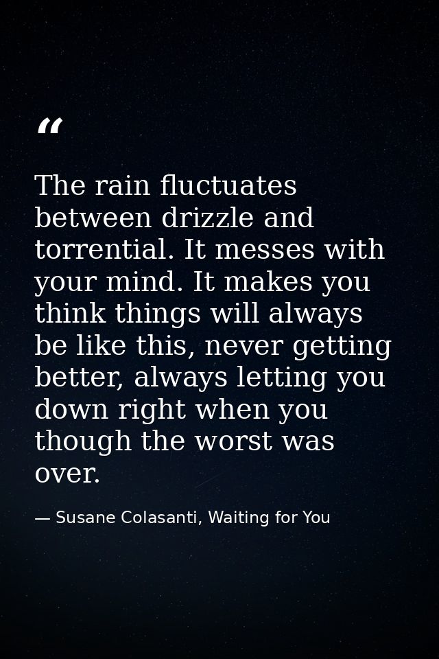 The rain fluctuates between drizzle and torrential. It messes with your mind. It makes you think things will always be l — Susane Colasanti, Waiting for You