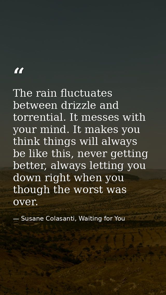 The rain fluctuates between drizzle and torrential. It messes with your mind. It makes you think things will always be l — Susane Colasanti, Waiting for You