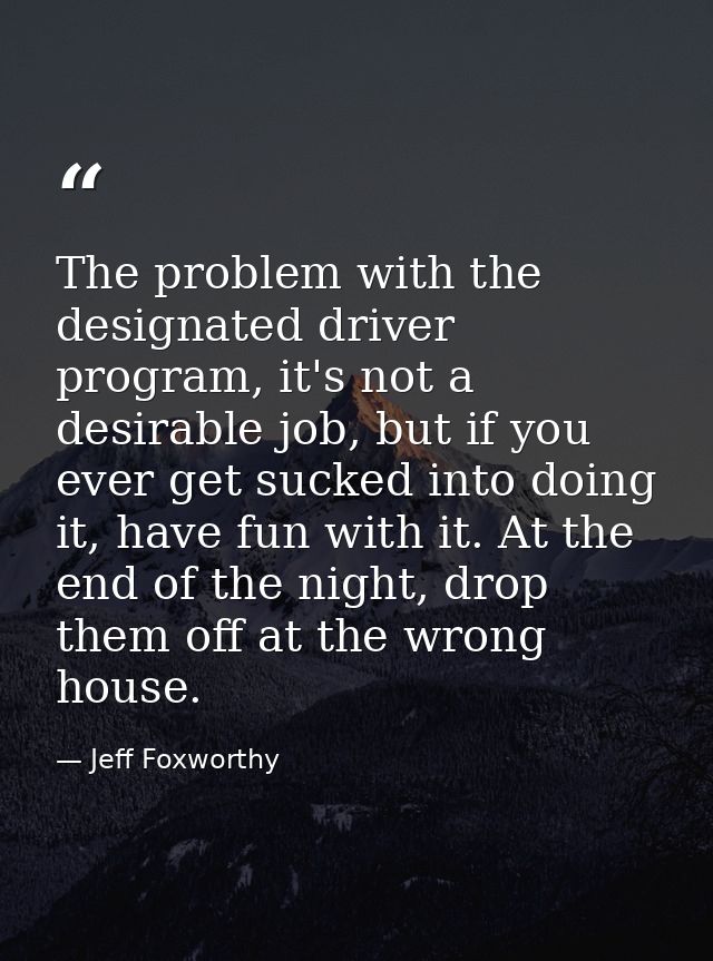 The problem with the designated driver program, it's not a desirable job, but if you ever get sucked into doing it, have — Jeff Foxworthy