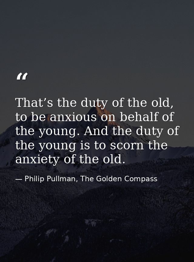 That’s the duty of the old, to be anxious on behalf of the young. And the duty of the young is to scorn the anxiety of t — Philip Pullman, The Golden Compass