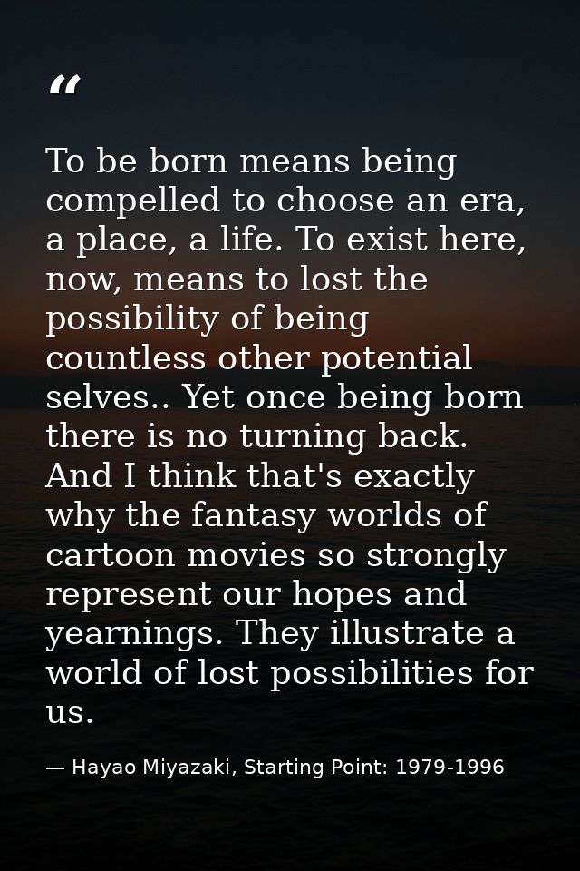 To be born means being compelled to choose an era, a place, a life. To exist here, now, means to lost the possibility of — Hayao Miyazaki, Starting Point: 1979-1996