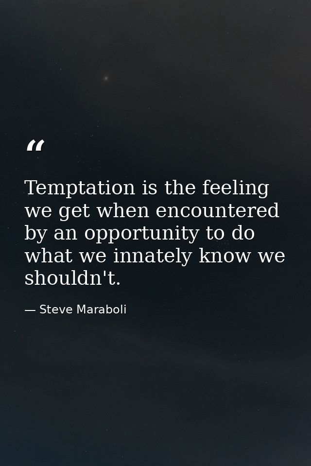 Temptation is the feeling we get when encountered by an opportunity to do what we innately know we shouldn't. — Steve Maraboli