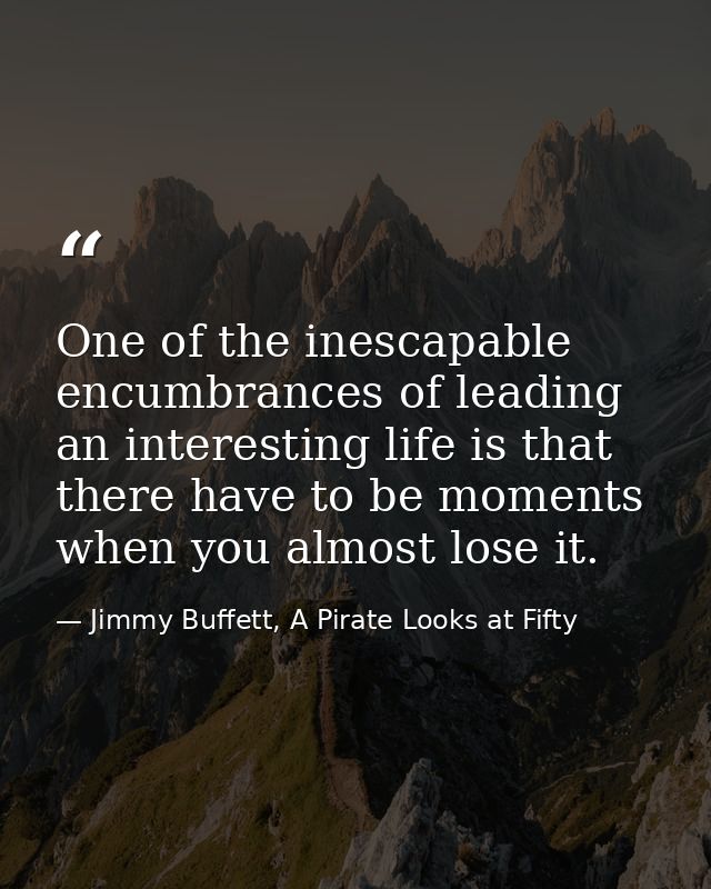 One of the inescapable encumbrances of leading an interesting life is that there have to be moments when you almost lose — Jimmy Buffett, A Pirate Looks at Fifty