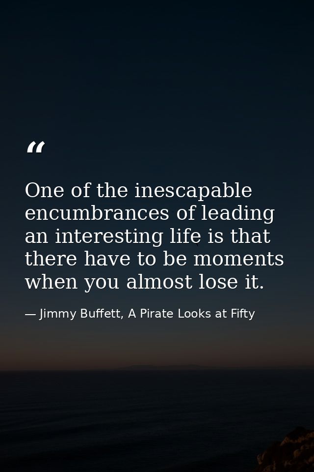 One of the inescapable encumbrances of leading an interesting life is that there have to be moments when you almost lose — Jimmy Buffett, A Pirate Looks at Fifty