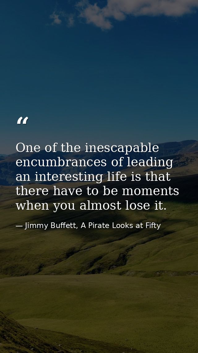 One of the inescapable encumbrances of leading an interesting life is that there have to be moments when you almost lose — Jimmy Buffett, A Pirate Looks at Fifty
