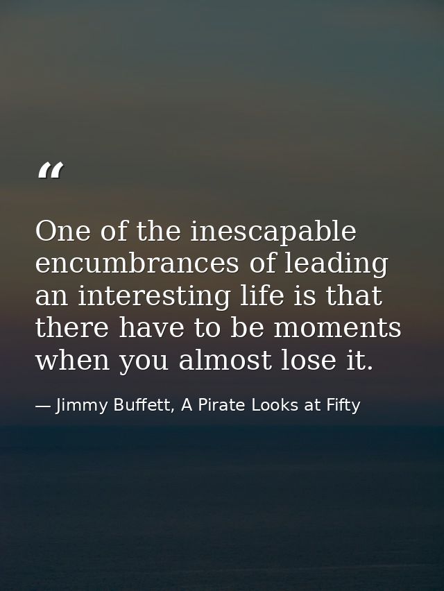 One of the inescapable encumbrances of leading an interesting life is that there have to be moments when you almost lose — Jimmy Buffett, A Pirate Looks at Fifty