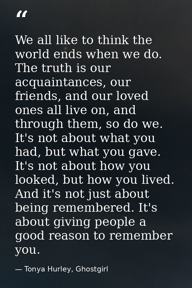 We all like to think the world ends when we do. The truth is our acquaintances, our friends, and our loved ones all live — Tonya Hurley, Ghostgirl