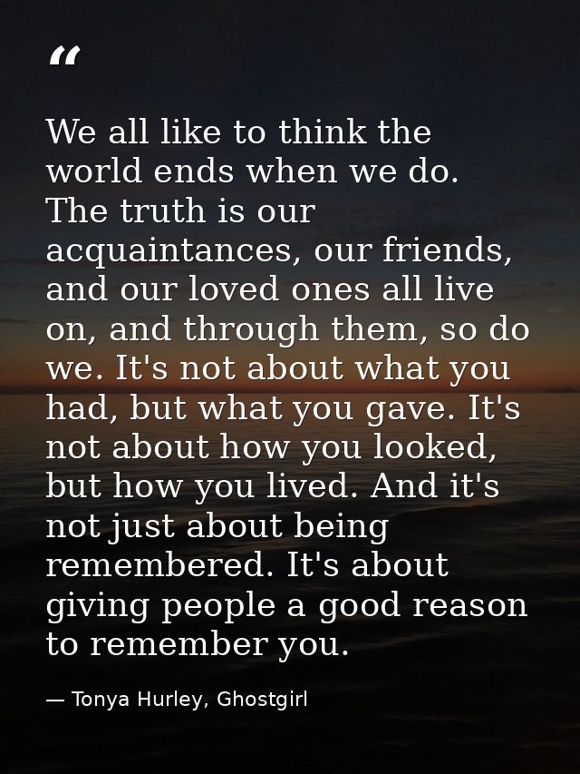We all like to think the world ends when we do. The truth is our acquaintances, our friends, and our loved ones all live — Tonya Hurley, Ghostgirl