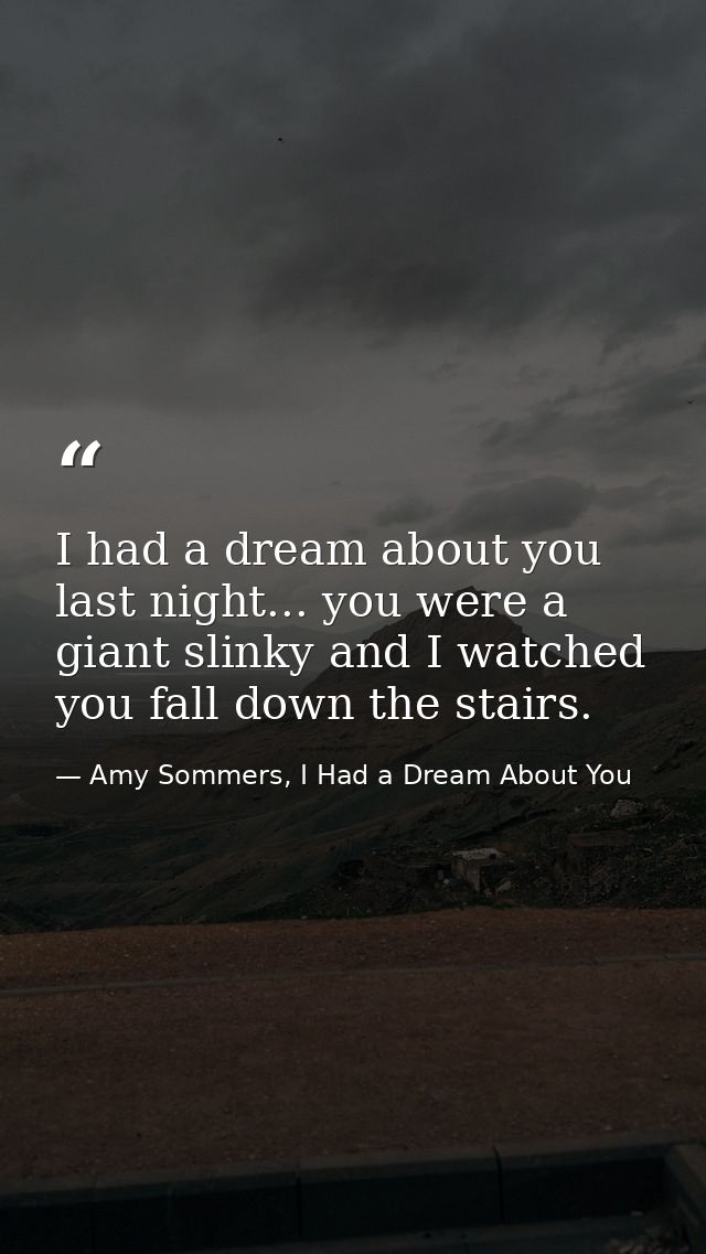 I had a dream about you last night... you were a giant slinky and I watched you fall down the stairs. — Amy Sommers, I Had a Dream About You