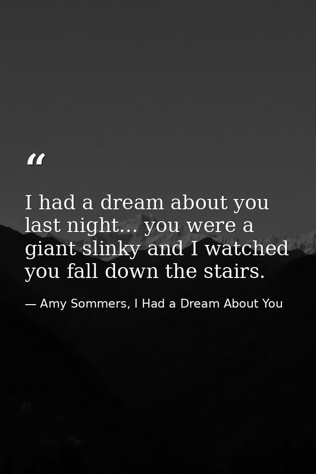I had a dream about you last night... you were a giant slinky and I watched you fall down the stairs. — Amy Sommers, I Had a Dream About You