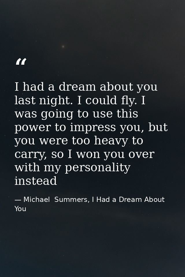 I had a dream about you last night. I could fly. I was going to use this power to impress you, but you were too heavy to — Michael  Summers, I Had a Dream About You