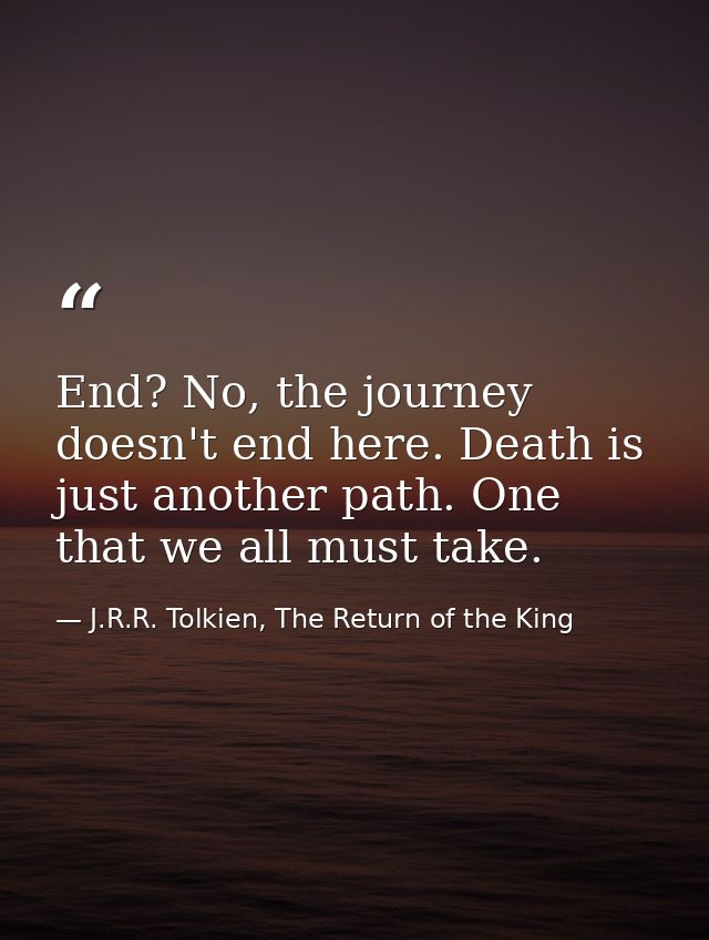 End? No, the journey doesn't end here. Death is just another path. One that we all must take. — J.R.R. Tolkien, The Return of the King