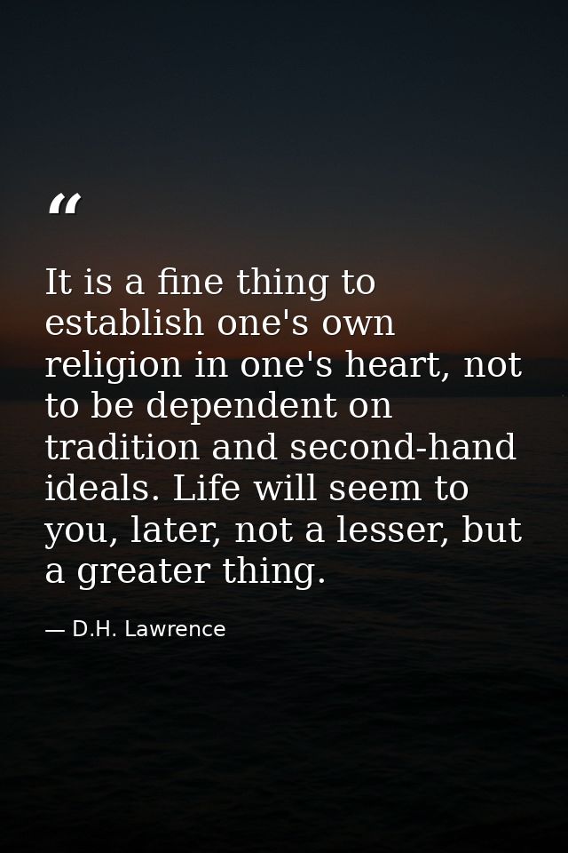 It is a fine thing to establish one's own religion in one's heart, not to be dependent on tradition and second-hand idea — D.H. Lawrence