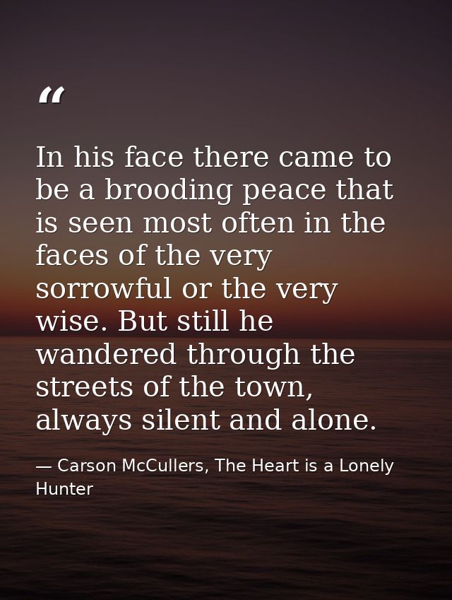 In his face there came to be a brooding peace that is seen most often in the faces of the very sorrowful or the very wis — Carson McCullers, The Heart is a Lonely Hunter
