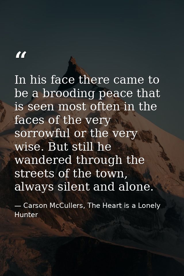In his face there came to be a brooding peace that is seen most often in the faces of the very sorrowful or the very wis — Carson McCullers, The Heart is a Lonely Hunter
