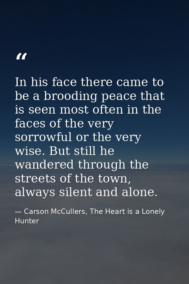 In his face there came to be a brooding peace that is seen most often in the faces of the very sorrowful or the very wis — Carson McCullers, The Heart is a Lonely Hunter