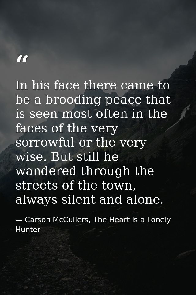 In his face there came to be a brooding peace that is seen most often in the faces of the very sorrowful or the very wis — Carson McCullers, The Heart is a Lonely Hunter
