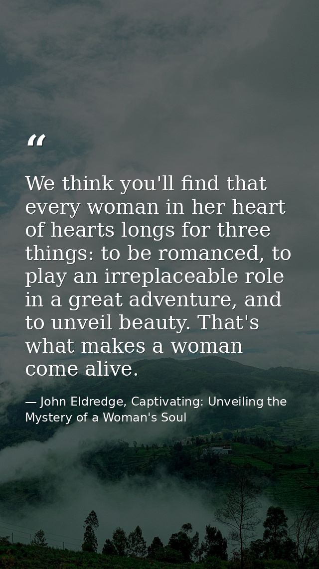 We think you'll find that every woman in her heart of hearts longs for three things: to be romanced, to play an irreplac — John Eldredge, Captivating: Unveiling the Mystery of a Woman's Soul
