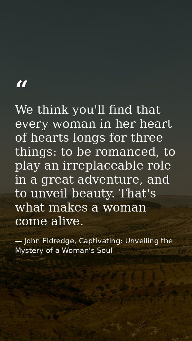 We think you'll find that every woman in her heart of hearts longs for three things: to be romanced, to play an irreplac — John Eldredge, Captivating: Unveiling the Mystery of a Woman's Soul