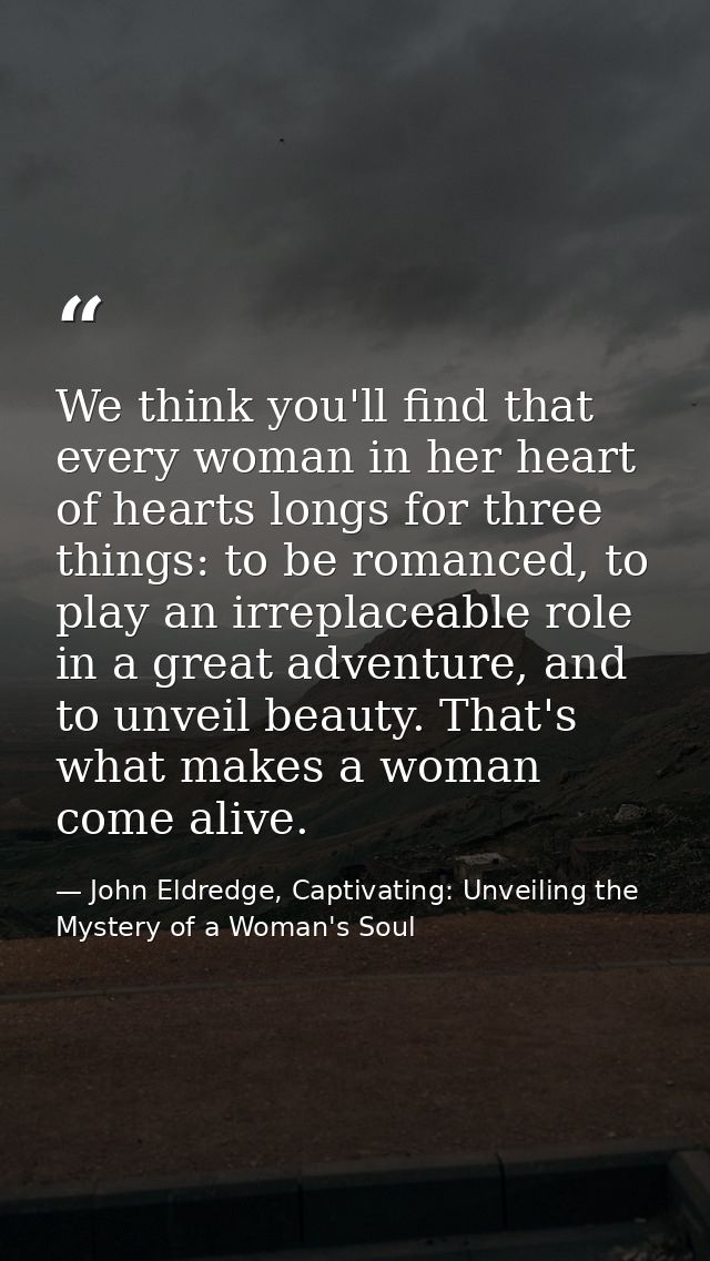 We think you'll find that every woman in her heart of hearts longs for three things: to be romanced, to play an irreplac — John Eldredge, Captivating: Unveiling the Mystery of a Woman's Soul