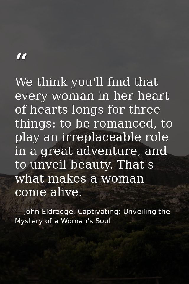 We think you'll find that every woman in her heart of hearts longs for three things: to be romanced, to play an irreplac — John Eldredge, Captivating: Unveiling the Mystery of a Woman's Soul