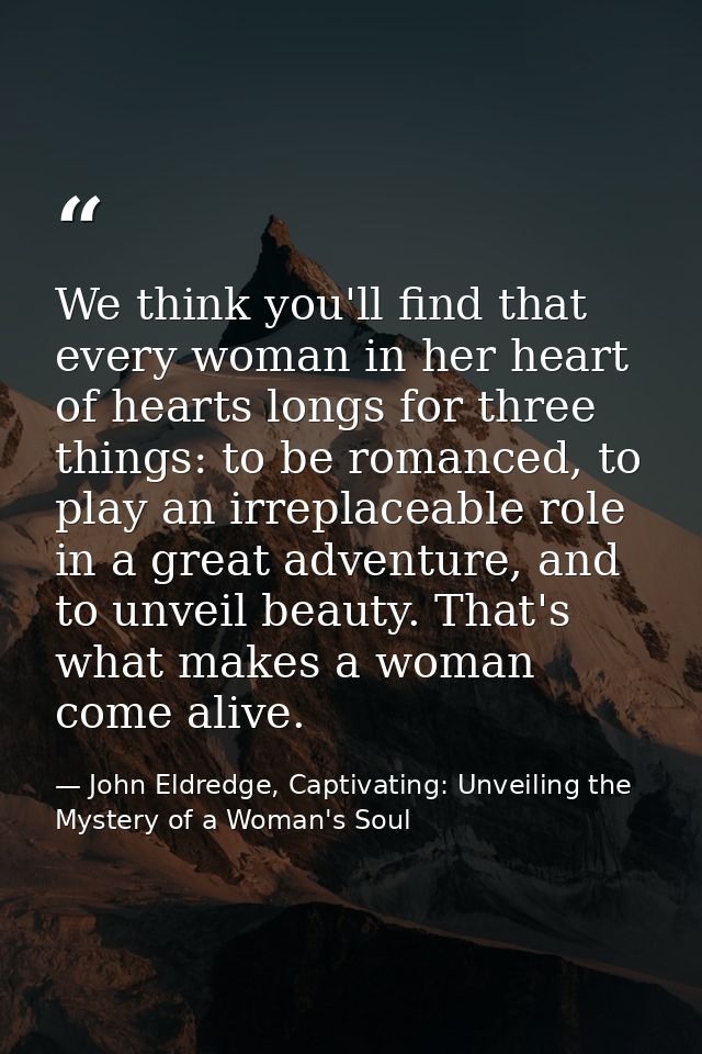 We think you'll find that every woman in her heart of hearts longs for three things: to be romanced, to play an irreplac — John Eldredge, Captivating: Unveiling the Mystery of a Woman's Soul