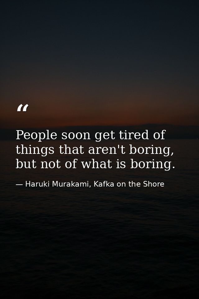 People soon get tired of things that aren't boring, but not of what is boring. — Haruki Murakami, Kafka on the Shore