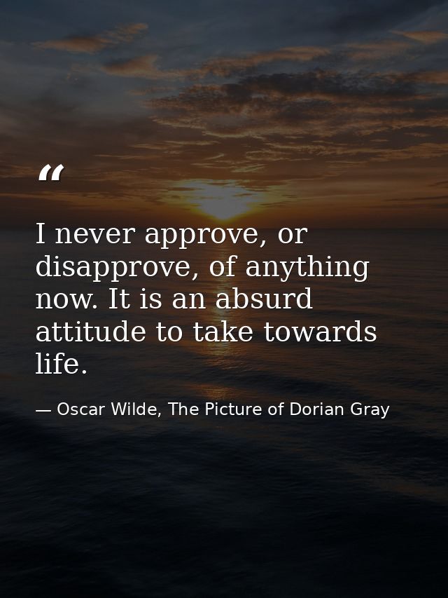 I never approve, or disapprove, of anything now. It is an absurd attitude to take towards life. — Oscar Wilde, The Picture of Dorian Gray