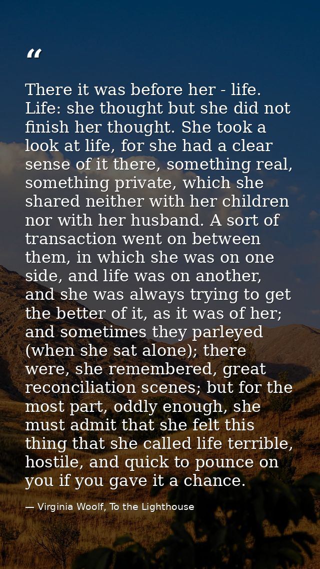 There it was before her - life. Life: she thought but she did not finish her thought. She took a look at life, for she h — Virginia Woolf, To the Lighthouse