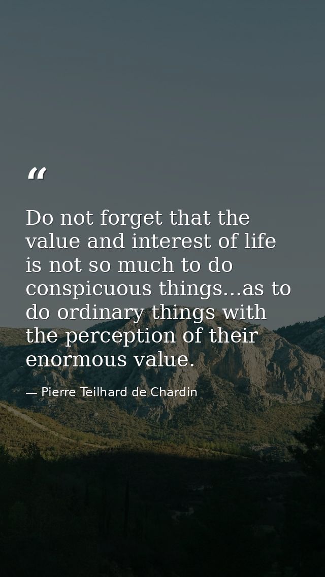 Do not forget that the value and interest of life is not so much to do conspicuous things...as to do ordinary things wit — Pierre Teilhard de Chardin