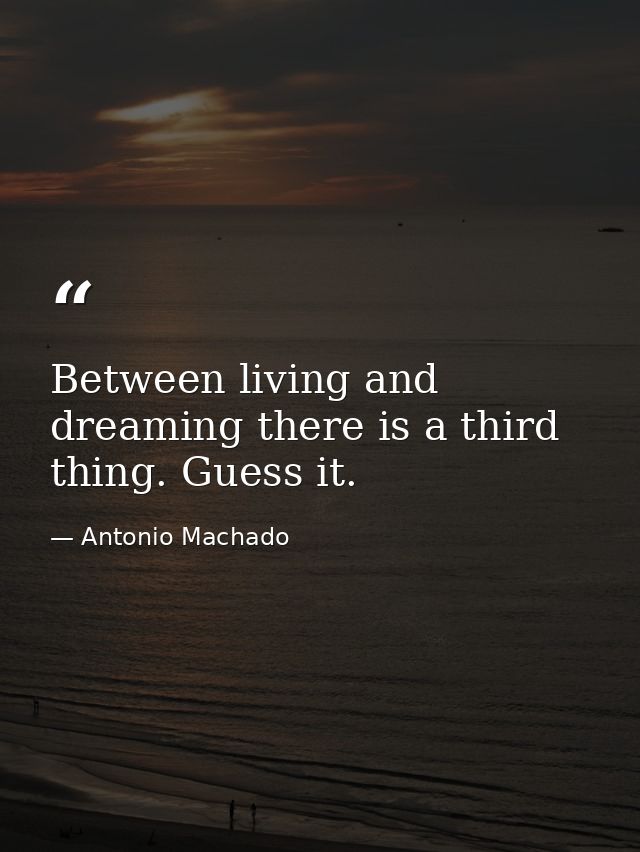 Between living and dreaming there is a third thing. Guess it. — Antonio Machado