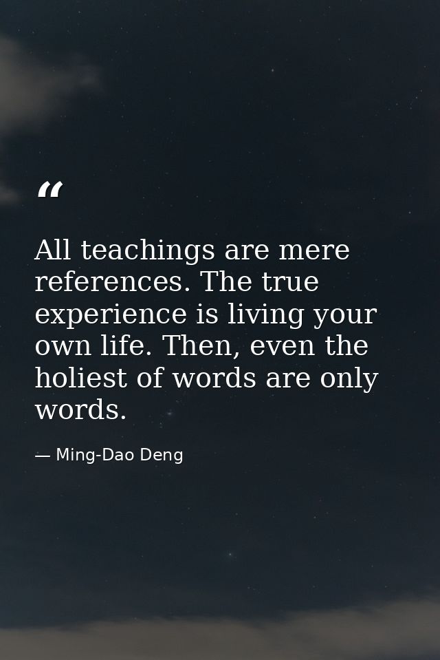 All teachings are mere references. The true experience is living your own life. Then, even the holiest of words are only — Ming-Dao Deng