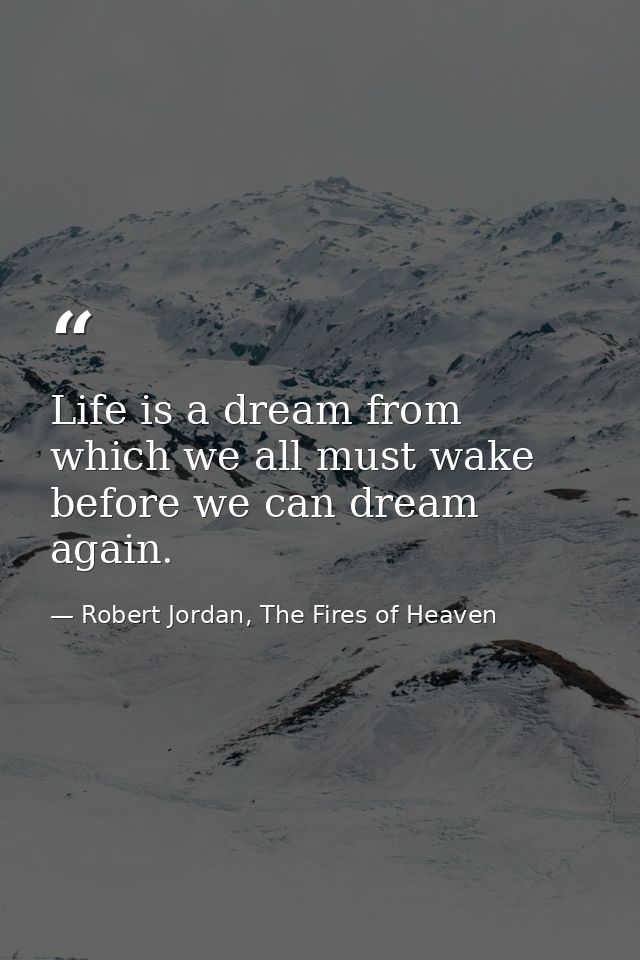 Life is a dream from which we all must wake before we can dream again. — Robert Jordan, The Fires of Heaven