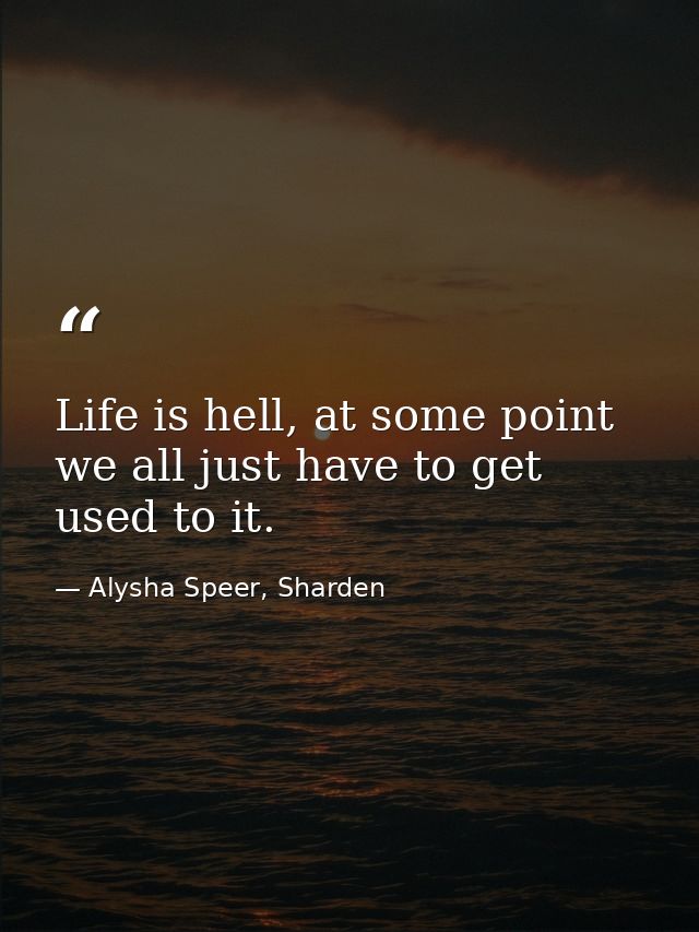 Life is hell, at some point we all just have to get used to it. — Alysha Speer, Sharden